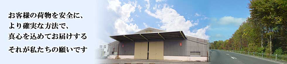 お客様の荷物を安全に、より確実な方法で、真心を込めてお届けする 。それが私たちの願いです。